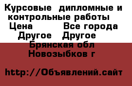 Курсовые, дипломные и контрольные работы! › Цена ­ 100 - Все города Другое » Другое   . Брянская обл.,Новозыбков г.